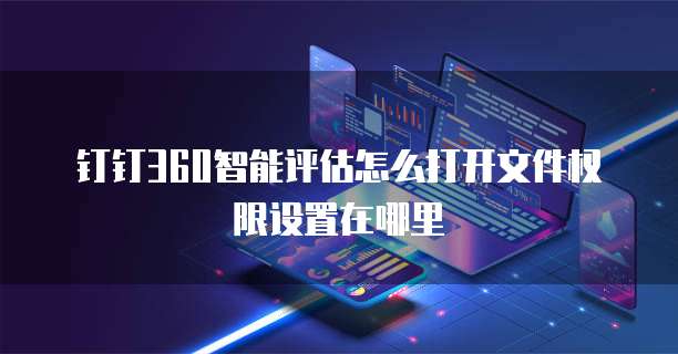 钉钉360智能评估怎么打开文件权限设置在哪里