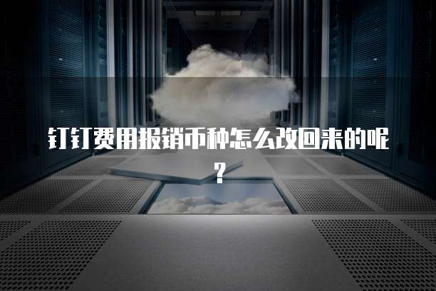 钉钉费用报销币种怎么改回来的呢?