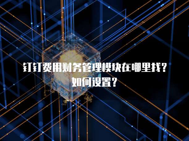 钉钉费用财务管理模块在哪里找?如何设置?
