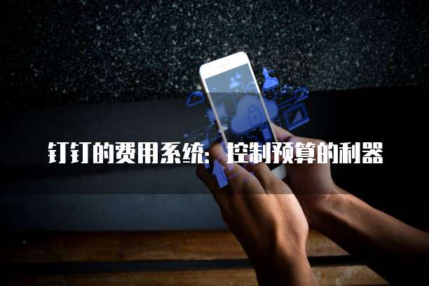钉钉的费用系统:控制预算的利器