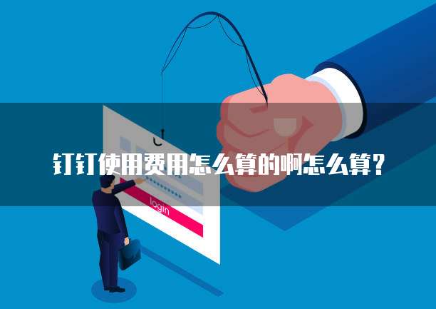 钉钉使用费用怎么算的啊怎么算?