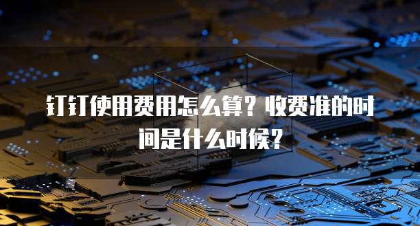 钉钉使用费用怎么算?收费准的时间是什么时候?