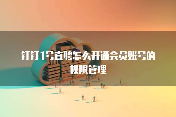 钉钉1号直聘怎么开通会员账号的权限管理