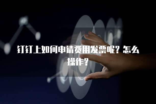 钉钉上如何申请费用发票呢?怎么操作?