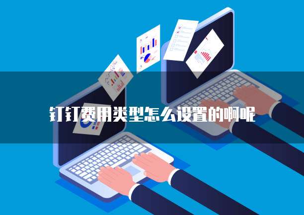 钉钉费用类型怎么设置的啊呢
