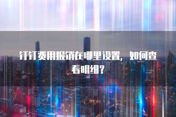 钉钉费用报销在哪里设置,如何查看明细?