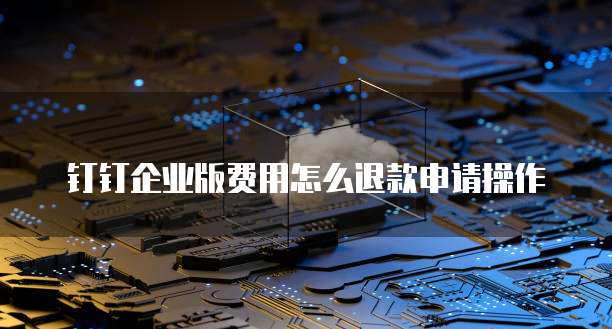 钉钉企业版费用怎么退款申请操作