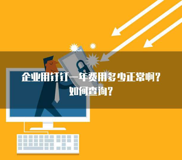 企业用钉钉一年费用多少正常啊?如何查询?