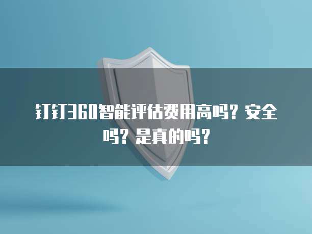 钉钉360智能评估费用高吗?安全吗?是真的吗?