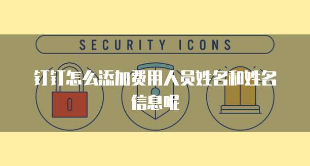 钉钉怎么添加费用人员姓名和姓名信息呢