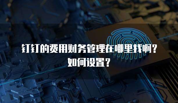 钉钉的费用财务管理在哪里找啊?如何设置?