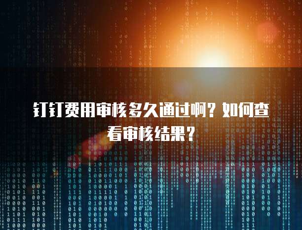 钉钉费用审核多久通过啊？如何查看审核结果？