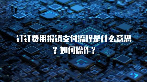 钉钉费用报销支付流程是什么意思?如何操作?