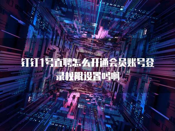 钉钉1号直聘怎么开通会员账号登录权限设置吗啊