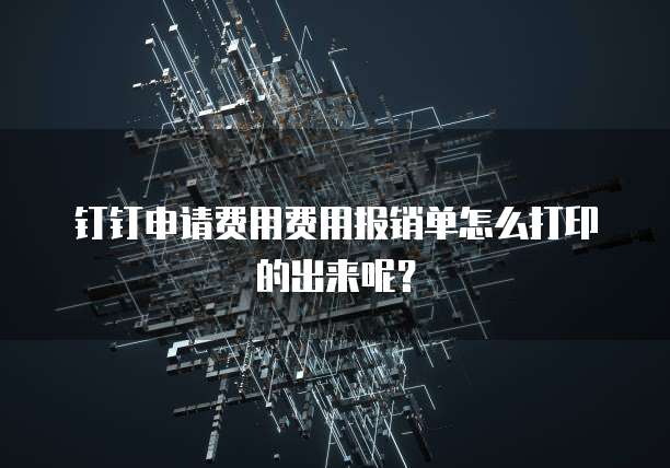 钉钉申请费用费用报销单怎么打印的出来呢?