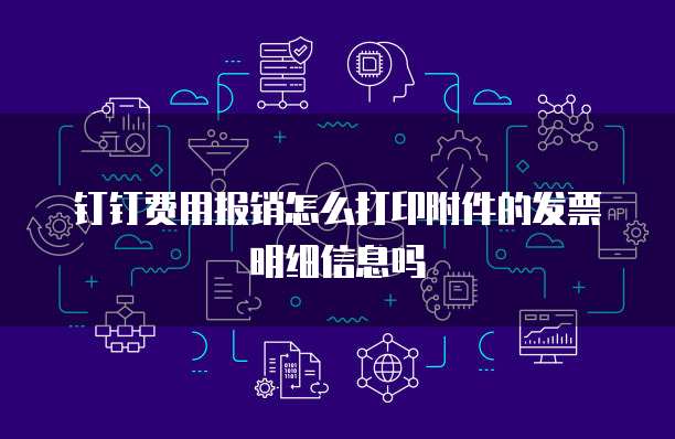 钉钉费用报销怎么打印附件的发票明细信息吗