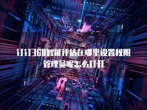 钉钉360智能评估在哪里设置权限管理员呢怎么打开