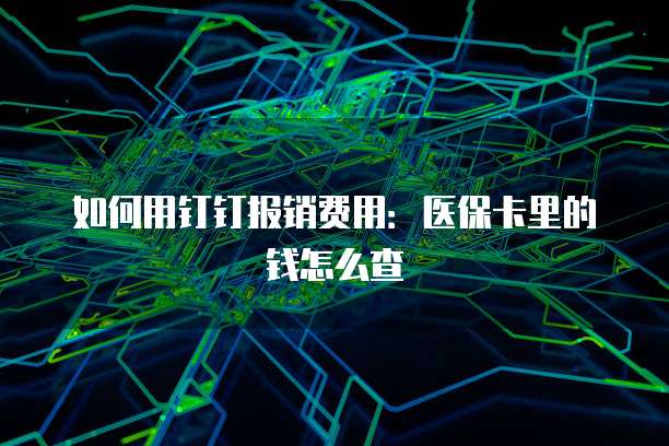 如何用钉钉报销费用：医保卡里的钱怎么查