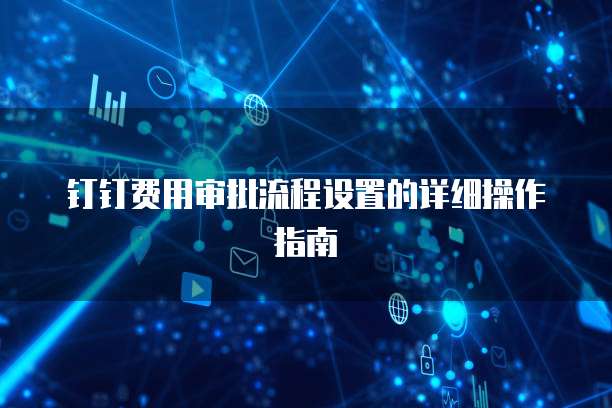 钉钉费用审批流程设置的详细操作指南