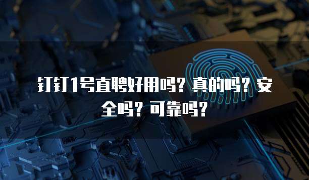 钉钉1号直聘好用吗?真的吗?安全吗?可靠吗?