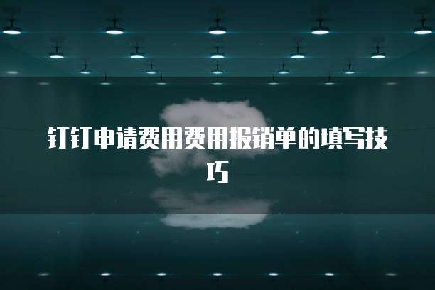 钉钉申请费用费用报销单的填写技巧