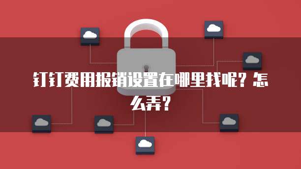 钉钉费用报销设置在哪里找呢?怎么弄?