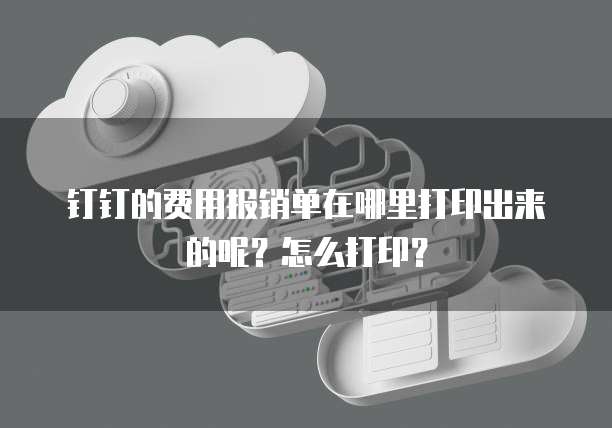 钉钉的费用报销单在哪里打印出来的呢?怎么打印?