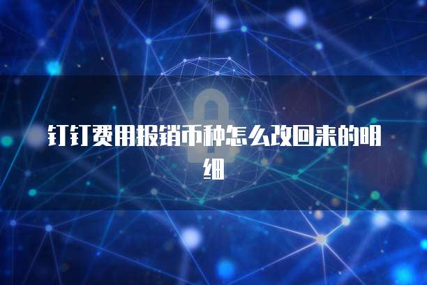钉钉费用报销币种怎么改回来的明细