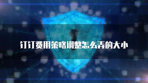 钉钉费用策略调整怎么弄的大小