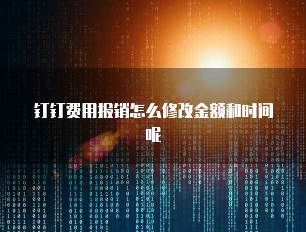 钉钉费用报销怎么修改金额和时间呢