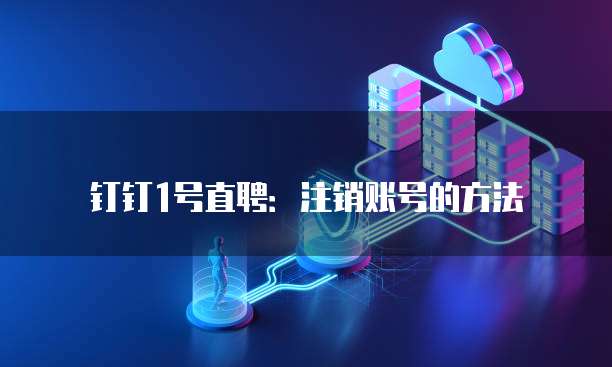 钉钉1号直聘:注销账号的方法