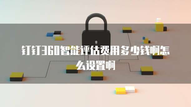 钉钉360智能评估费用多少钱啊怎么设置啊