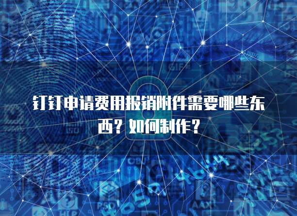 钉钉申请费用报销附件需要哪些东西?如何制作?