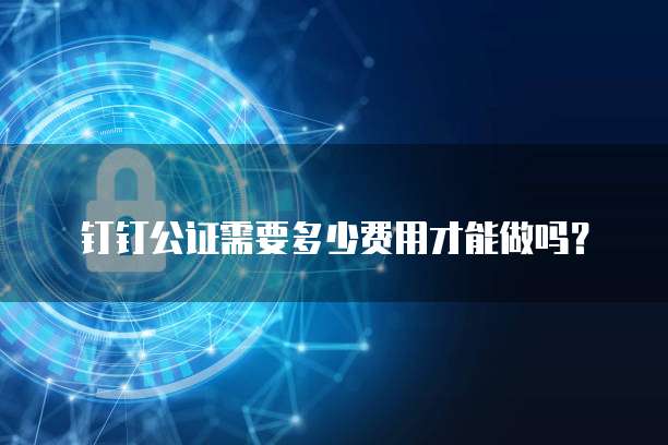 钉钉公证需要多少费用才能做吗？