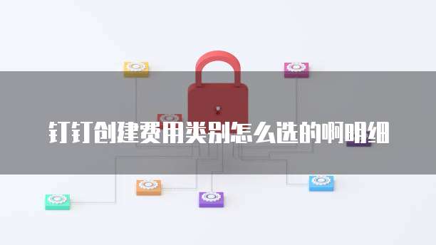钉钉创建费用类别怎么选的啊明细