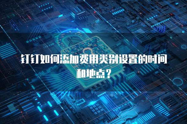 钉钉如何添加费用类别设置的时间和地点？