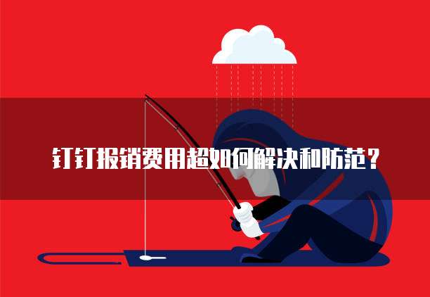 钉钉报销费用超如何解决和防范？