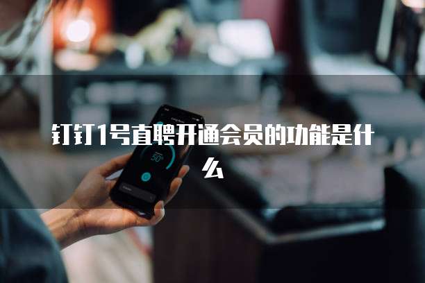 钉钉1号直聘开通会员的功能是什么