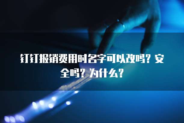 钉钉报销费用时名字可以改吗？安全吗？为什么？