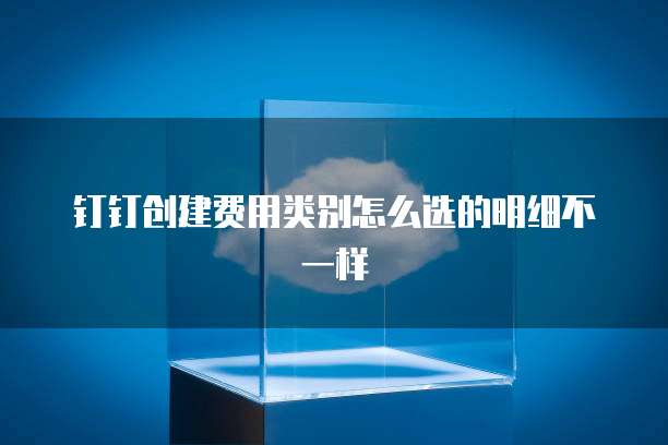 钉钉创建费用类别怎么选的明细不一样