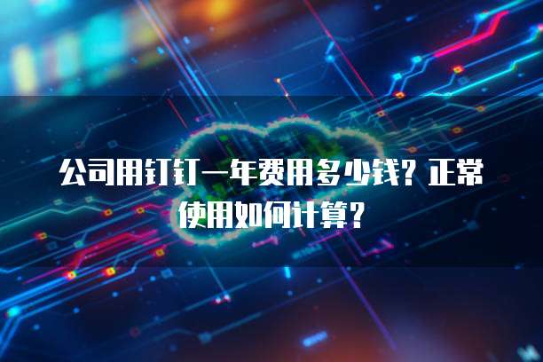 公司用钉钉一年费用多少钱？正常使用如何计算？