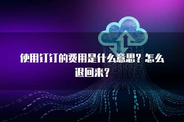 使用钉钉的费用是什么意思?怎么退回来?