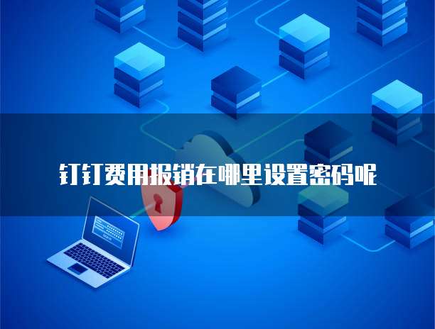 钉钉费用报销在哪里设置密码呢