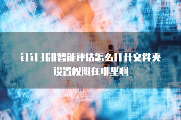 钉钉360智能评估怎么打开文件夹设置权限在哪里啊