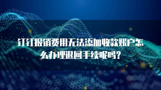 钉钉报销费用无法添加收款账户怎么办理退回手续呢吗？