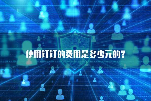 使用钉钉的费用是多少元的?