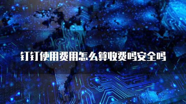 钉钉使用费用怎么算收费吗安全吗