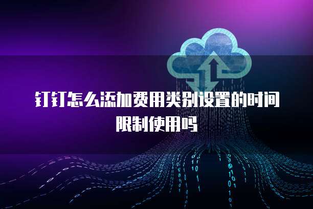 钉钉怎么添加费用类别设置的时间限制使用吗