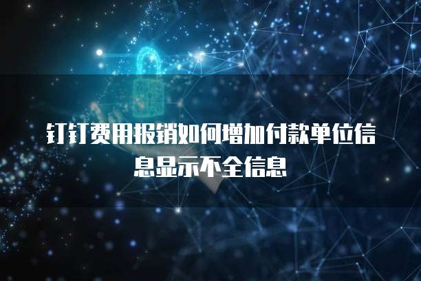 钉钉费用报销如何增加付款单位信息显示不全信息