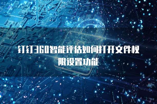 钉钉360智能评估如何打开文件权限设置功能